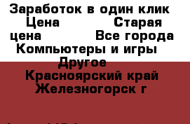 Заработок в один клик › Цена ­ 1 000 › Старая цена ­ 1 000 - Все города Компьютеры и игры » Другое   . Красноярский край,Железногорск г.